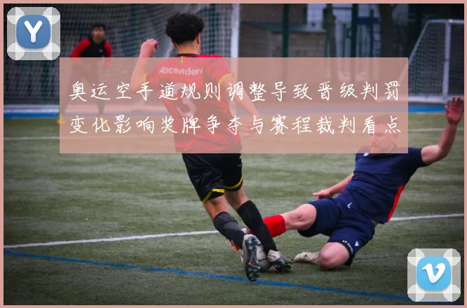 奥运空手道规则调整导致晋级判罚变化影响奖牌争夺与赛程裁判看点