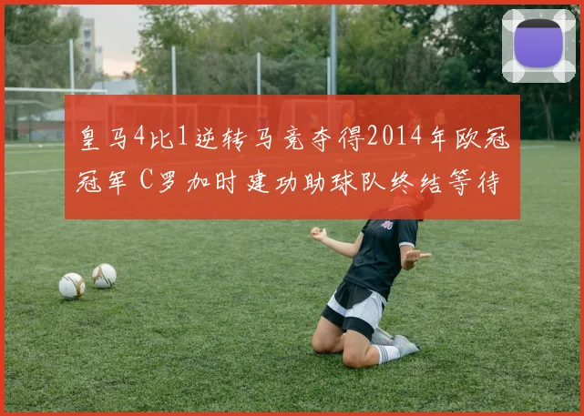 皇马4比1逆转马竞夺得2014年欧冠冠军 C罗加时建功助球队终结等待