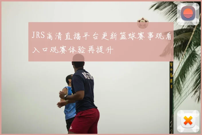 JRS高清直播平台更新篮球赛事观看入口观赛体验再提升