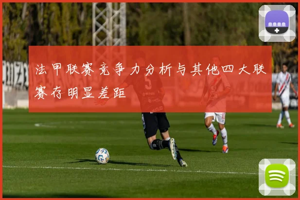 法甲联赛竞争力分析与其他四大联赛存明显差距