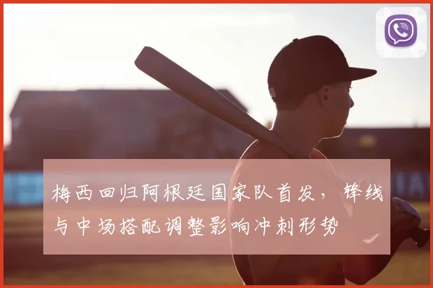 梅西回归阿根廷国家队首发，锋线与中场搭配调整影响冲刺形势