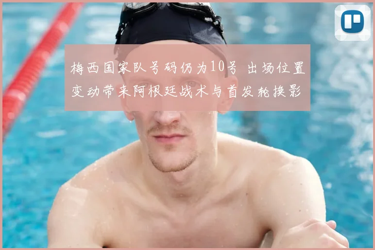 梅西国家队号码仍为10号 出场位置变动带来阿根廷战术与首发轮换影响解析