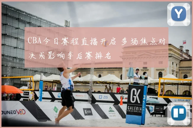 CBA今日赛程直播开启 多场焦点对决或影响季后赛排名