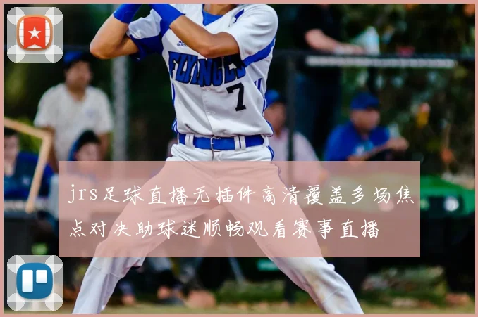 jrs足球直播无插件高清覆盖多场焦点对决助球迷顺畅观看赛事直播
