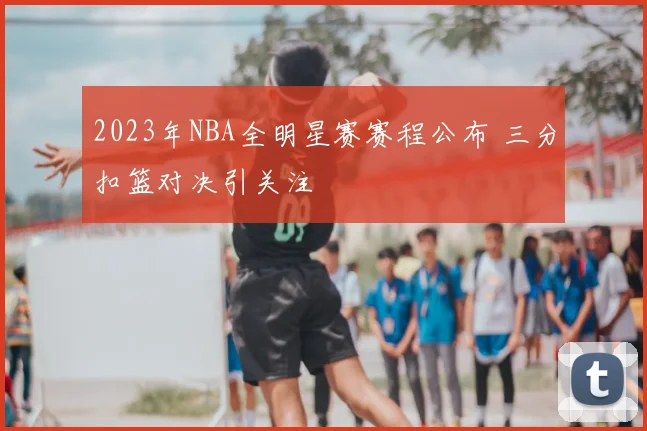 2023年NBA全明星赛赛程公布 三分扣篮对决引关注