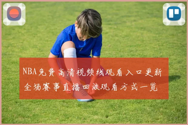 NBA免费高清视频线观看入口更新 全场赛事直播回放观看方式一览