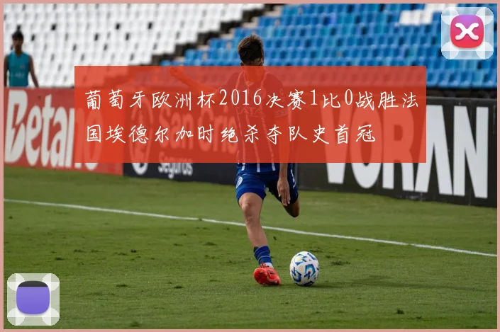 葡萄牙欧洲杯2016决赛1比0战胜法国埃德尔加时绝杀夺队史首冠