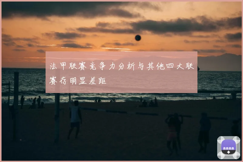 法甲联赛竞争力分析与其他四大联赛存明显差距
