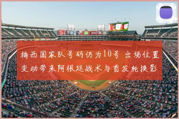 梅西国家队号码仍为10号 出场位置变动带来阿根廷战术与首发轮换影响解析