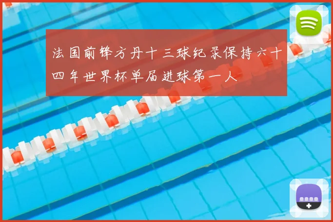 法国前锋方丹十三球纪录保持六十四年世界杯单届进球第一人
