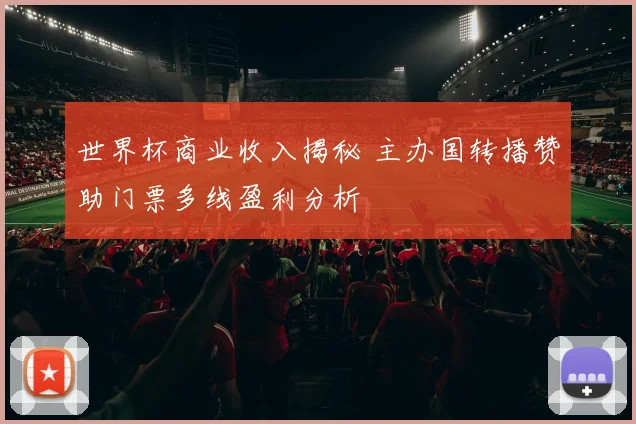世界杯商业收入揭秘 主办国转播赞助门票多线盈利分析