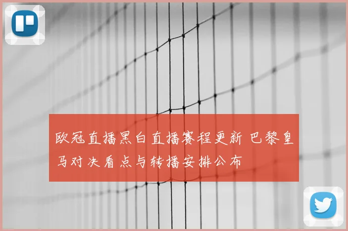 欧冠直播黑白直播赛程更新 巴黎皇马对决看点与转播安排公布