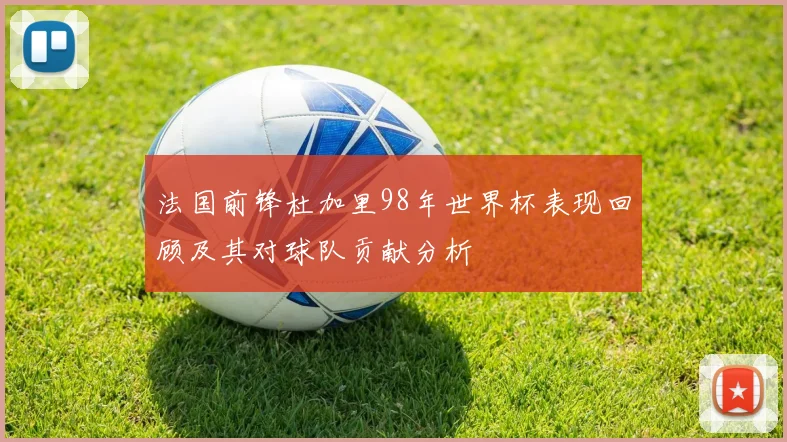 法国前锋杜加里98年世界杯表现回顾及其对球队贡献分析
