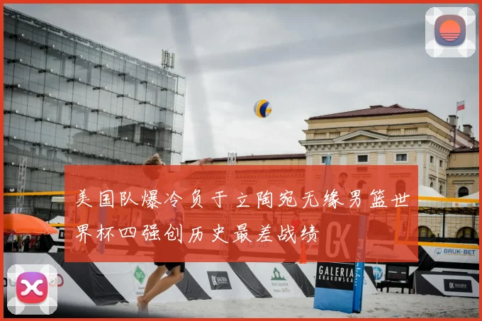 美国队爆冷负于立陶宛无缘男篮世界杯四强创历史最差战绩