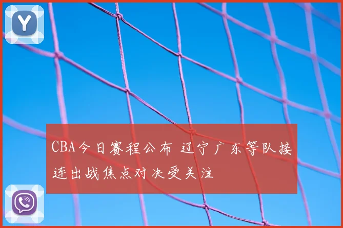 CBA今日赛程公布 辽宁广东等队接连出战焦点对决受关注