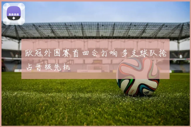 欧冠外围赛首回合打响 多支球队抢占晋级先机