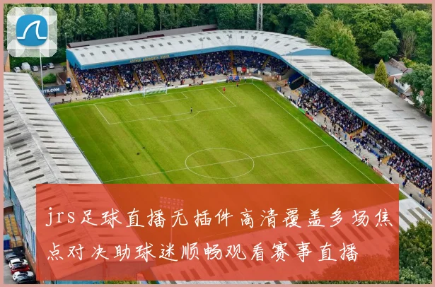 jrs足球直播无插件高清覆盖多场焦点对决助球迷顺畅观看赛事直播