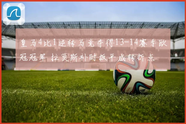 皇马4比1逆转马竞夺得13-14赛季欧冠冠军 拉莫斯补时扳平成转折点