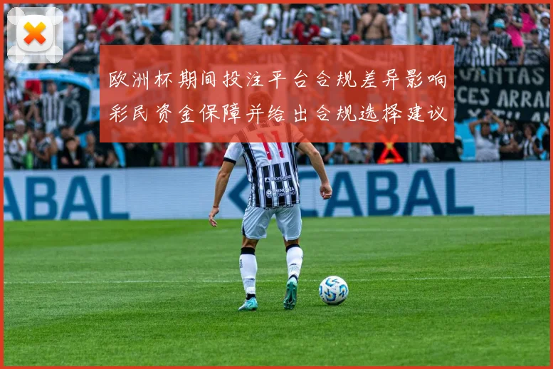 欧洲杯期间投注平台合规差异影响彩民资金保障并给出合规选择建议