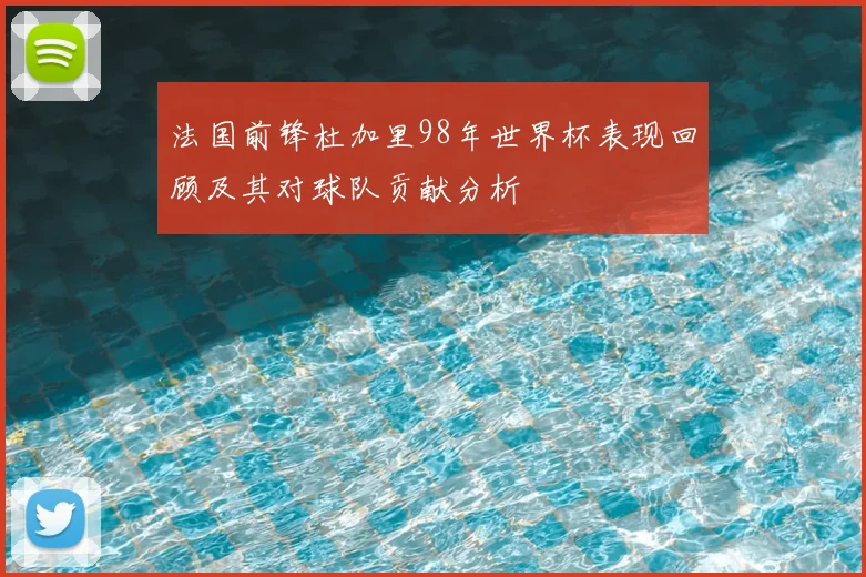 法国前锋杜加里98年世界杯表现回顾及其对球队贡献分析