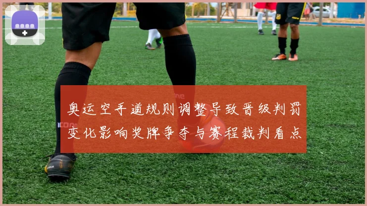 奥运空手道规则调整导致晋级判罚变化影响奖牌争夺与赛程裁判看点
