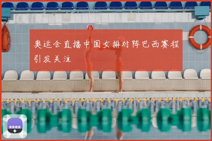 奥运会直播中国女排对阵巴西赛程引发关注