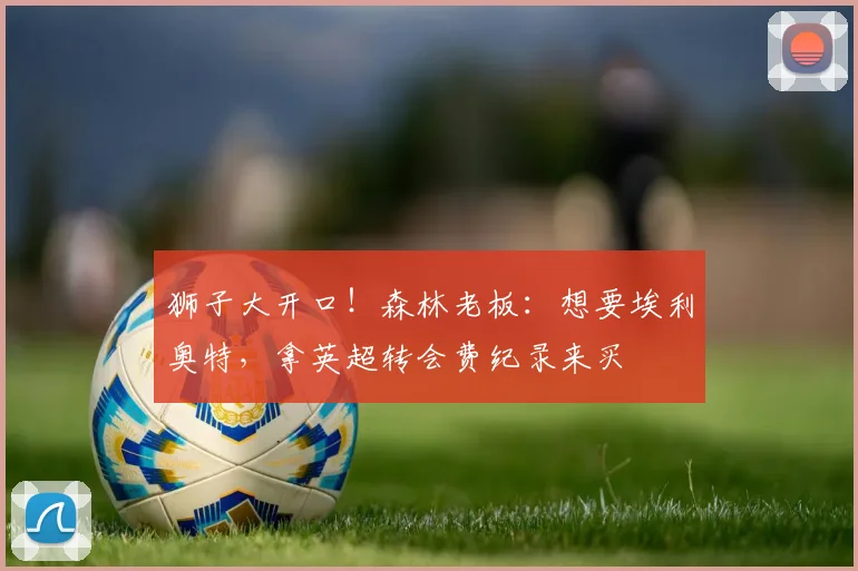 狮子大开口！森林老板：想要埃利奥特，拿英超转会费纪录来买