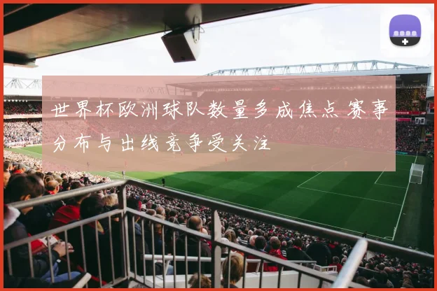 世界杯欧洲球队数量多成焦点 赛事分布与出线竞争受关注