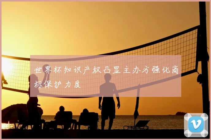世界杯知识产权凸显主办方强化商标保护力度