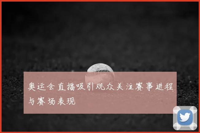 奥运会直播吸引观众关注赛事进程与赛场表现