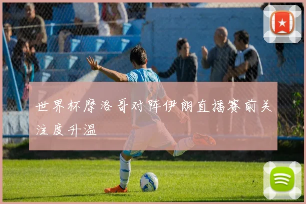 世界杯摩洛哥对阵伊朗直播赛前关注度升温