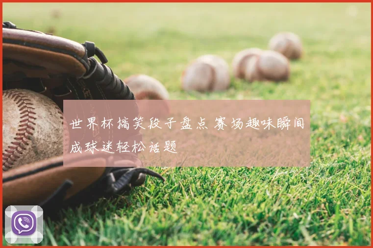 世界杯搞笑段子盘点 赛场趣味瞬间成球迷轻松话题