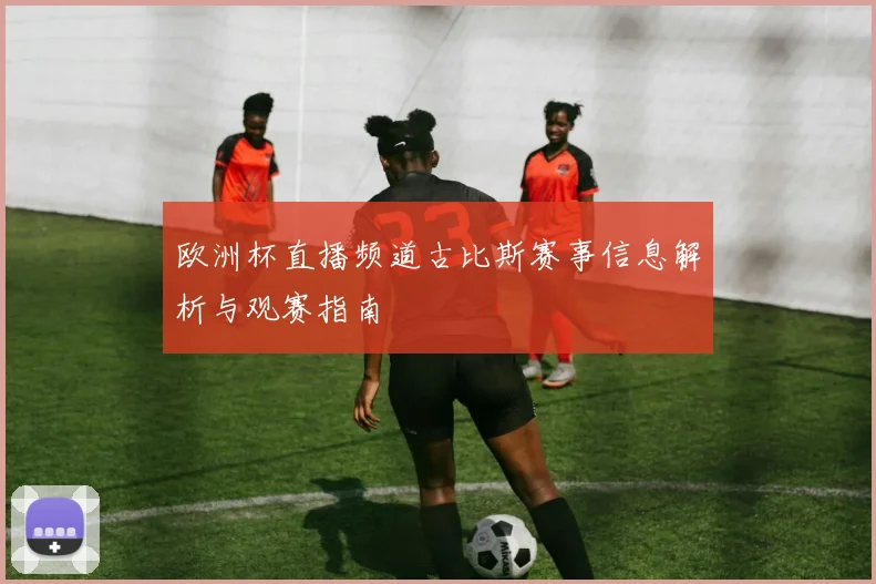 欧洲杯直播频道古比斯赛事信息解析与观赛指南