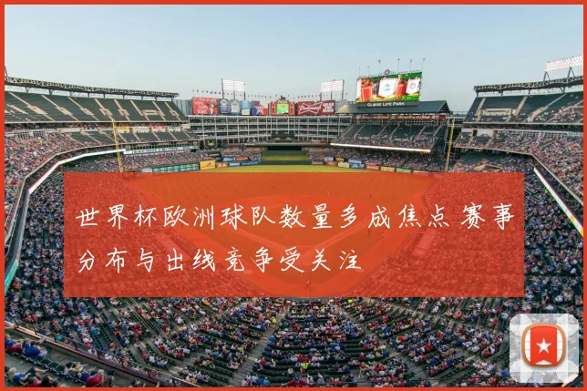 世界杯欧洲球队数量多成焦点 赛事分布与出线竞争受关注