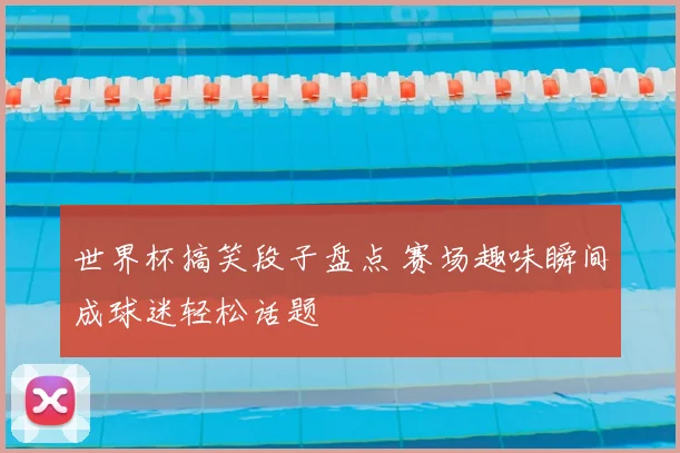 世界杯搞笑段子盘点 赛场趣味瞬间成球迷轻松话题