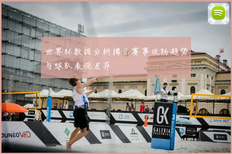 世界杯数据分析揭示赛事攻防趋势与球队表现差异