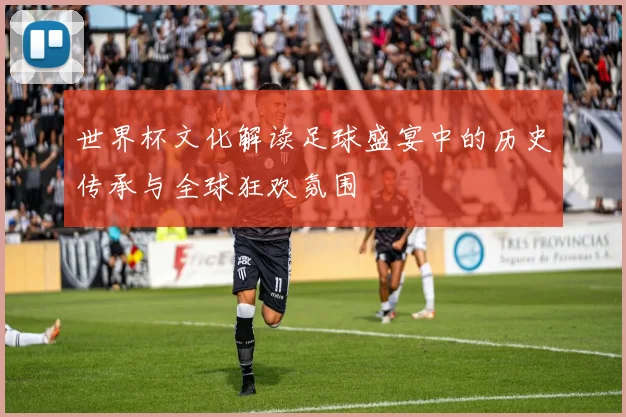 世界杯文化解读足球盛宴中的历史传承与全球狂欢氛围